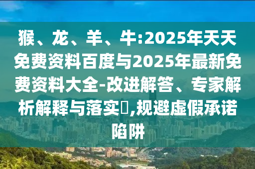 猴、龍、羊、牛:2025年天天免費資料百度與2025年最新免費資料大全-改進(jìn)解答、專家解析解釋與落實?,規(guī)避虛假承諾陷阱
