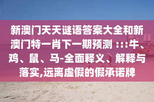 新澳門(mén)天天謎語(yǔ)答案大全和新澳門(mén)特一肖下一期預(yù)測(cè)	 :::牛、雞、鼠、馬-全面釋義、解釋與落實(shí),遠(yuǎn)離虛假的假承諾牌