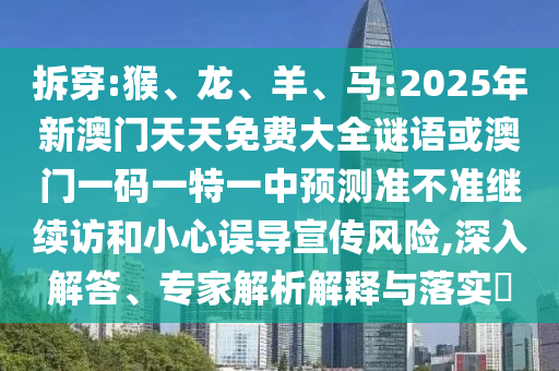 拆穿:猴、龍、羊、馬:2025年新澳門(mén)天天免費(fèi)大全謎語(yǔ)或澳門(mén)一碼一特一中預(yù)測(cè)準(zhǔn)不準(zhǔn)繼續(xù)訪(fǎng)和小心誤導(dǎo)宣傳風(fēng)險(xiǎn),深入解答、專(zhuān)家解析解釋與落實(shí)?