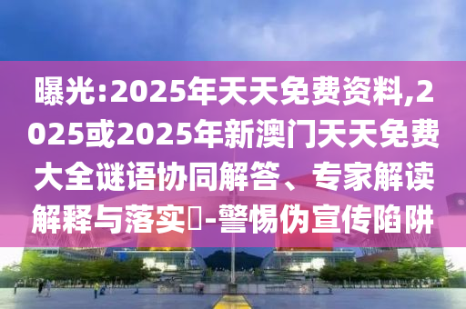 曝光:2025年天天免費(fèi)資料,2025或2025年新澳門天天免費(fèi)大全謎語(yǔ)協(xié)同解答、專家解讀解釋與落實(shí)?-警惕偽宣傳陷阱