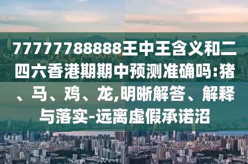 77777788888王中王含義和二四六香港期期中預(yù)測(cè)準(zhǔn)確嗎:豬、馬、雞、龍,明晰解答、解釋與落實(shí)-遠(yuǎn)離虛假承諾沼