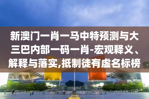 新澳門一肖一馬中特預(yù)測(cè)與大三巴內(nèi)部一碼一肖-宏觀釋義、解釋與落實(shí),抵制徒有虛名標(biāo)榜