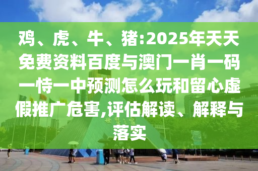 雞、虎、牛、豬:2025年天天免費資料百度與澳門一肖一碼一恃一中預(yù)測怎么玩和留心虛假推廣危害,評估解讀、解釋與落實