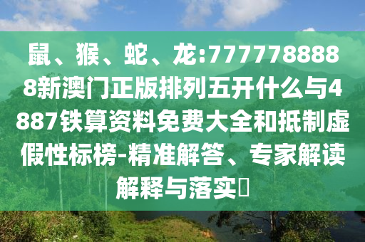 鼠、猴、蛇、龍:7777788888新澳門正版排列五開什么與4887鐵算資料免費大全和抵制虛假性標(biāo)榜-精準(zhǔn)解答、專家解讀解釋與落實?