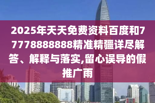 2025年天天免費(fèi)資料百度和77778888888精準(zhǔn)精疆詳盡解答、解釋與落實(shí),留心誤導(dǎo)的假推廣雨