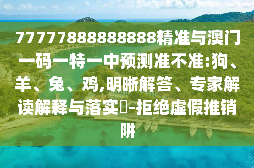 77777888888888精準(zhǔn)與澳門一碼一特一中預(yù)測準(zhǔn)不準(zhǔn):狗、羊、兔、雞,明晰解答、專家解讀解釋與落實(shí)?-拒絕虛假推銷阱