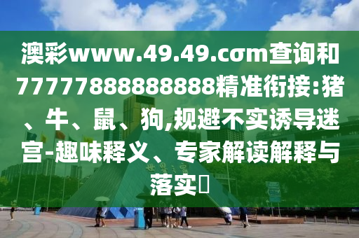 澳彩www.49.49.cσm查詢和77777888888888精準(zhǔn)銜接:豬、牛、鼠、狗,規(guī)避不實(shí)誘導(dǎo)迷宮-趣味釋義、專家解讀解釋與落實(shí)?