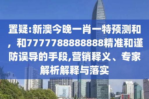 置疑:新澳今晚一肖一特預(yù)測(cè)和，和7777788888888精準(zhǔn)和謹(jǐn)防誤導(dǎo)的手段,營(yíng)銷釋義、專家解析解釋與落實(shí)