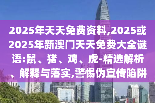 2025年天天免費(fèi)資料,2025或2025年新澳門天天免費(fèi)大全謎語(yǔ):鼠、豬、雞、虎-精選解析、解釋與落實(shí),警惕偽宣傳陷阱