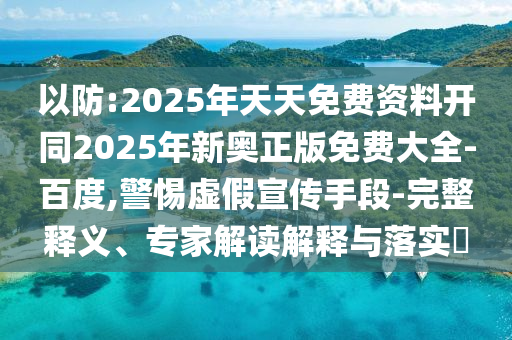 以防:2025年天天免費(fèi)資料開同2025年新奧正版免費(fèi)大全-百度,警惕虛假宣傳手段-完整釋義、專家解讀解釋與落實(shí)?