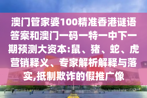 澳門管家婆100精準(zhǔn)香港謎語答案和澳門一碼一特一中下一期預(yù)測(cè)大資本:鼠、豬、蛇、虎營銷釋義、專家解析解釋與落實(shí),抵制欺詐的假推廣像
