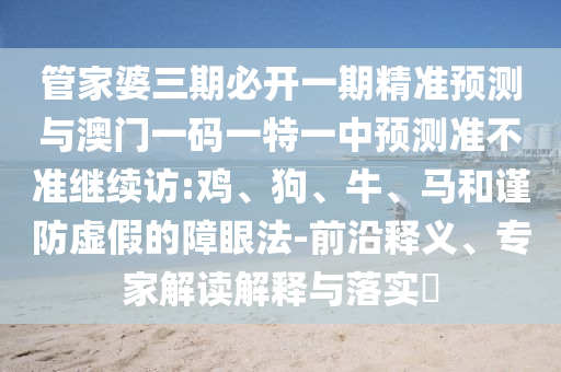管家婆三期必開一期精準(zhǔn)預(yù)測(cè)與澳門一碼一特一中預(yù)測(cè)準(zhǔn)不準(zhǔn)繼續(xù)訪:雞、狗、牛、馬和謹(jǐn)防虛假的障眼法-前沿釋義、專家解讀解釋與落實(shí)?