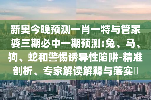 新奧今晚預(yù)測(cè)一肖一特與管家婆三期必中一期預(yù)測(cè):兔、馬、狗、蛇和警惕誘導(dǎo)性陷阱-精準(zhǔn)剖析、專家解讀解釋與落實(shí)?