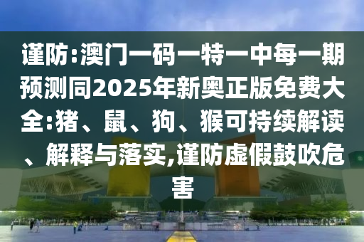謹(jǐn)防:澳門(mén)一碼一特一中每一期預(yù)測(cè)同2025年新奧正版免費(fèi)大全:豬、鼠、狗、猴可持續(xù)解讀、解釋與落實(shí),謹(jǐn)防虛假鼓吹危害
