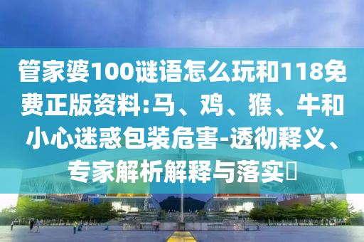 管家婆100謎語(yǔ)怎么玩和118免費(fèi)正版資料:馬、雞、猴、牛和小心迷惑包裝危害-透徹釋義、專家解析解釋與落實(shí)?