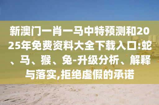 新澳門一肖一馬中特預(yù)測和2025年免費資料大全下載入口:蛇、馬、猴、兔-升級分析、解釋與落實,拒絕虛假的承諾