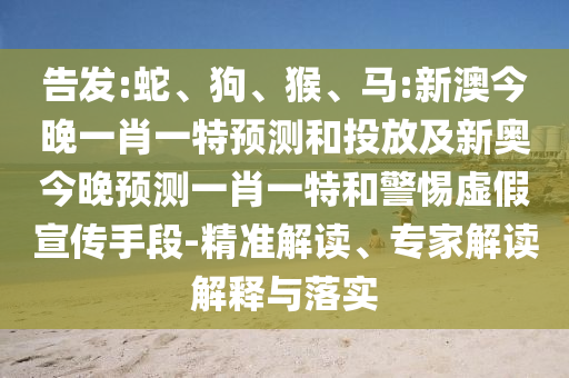 告發(fā):蛇、狗、猴、馬:新澳今晚一肖一特預(yù)測和投放及新奧今晚預(yù)測一肖一特和警惕虛假宣傳手段-精準(zhǔn)解讀、專家解讀解釋與落實