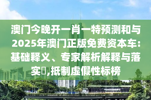 澳門今晚開一肖一特預(yù)測和與2025年澳門正版免費資本車:基礎(chǔ)釋義、專家解析解釋與落實?,抵制虛假性標(biāo)榜