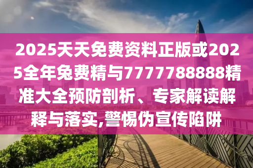 2025天天免費(fèi)資料正版或2025全年兔費(fèi)精與7777788888精準(zhǔn)大全預(yù)防剖析、專家解讀解釋與落實(shí),警惕偽宣傳陷阱