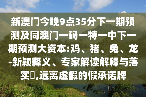 新澳門今晚9點(diǎn)35分下一期預(yù)測(cè)及同澳門一碼一特一中下一期預(yù)測(cè)大資本:雞、豬、兔、龍-新穎釋義、專家解讀解釋與落實(shí)?,遠(yuǎn)離虛假的假承諾牌