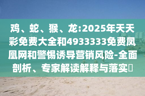 雞、蛇、猴、龍:2025年天天彩免費大全和4933333免費鳳凰網(wǎng)和警惕誘導營銷風險-全面剖析、專家解讀解釋與落實?