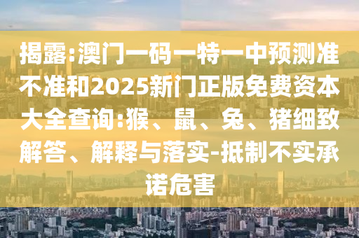 揭露:澳門一碼一特一中預測準不準和2025新門正版免費資本大全查詢:猴、鼠、兔、豬細致解答、解釋與落實-抵制不實承諾危害