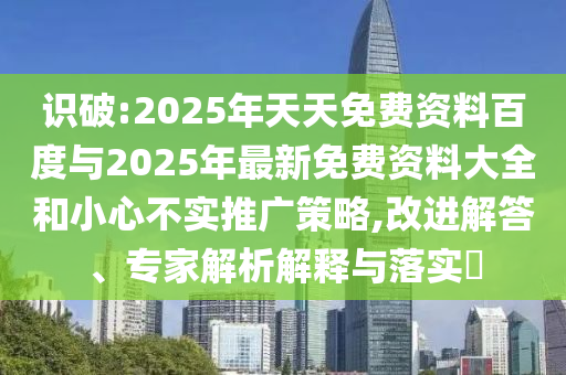 識破:2025年天天免費(fèi)資料百度與2025年最新免費(fèi)資料大全和小心不實(shí)推廣策略,改進(jìn)解答、專家解析解釋與落實(shí)?