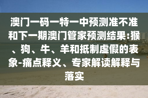 澳門一碼一特一中預(yù)測(cè)準(zhǔn)不準(zhǔn)和下一期澳門管家預(yù)測(cè)結(jié)果:猴、狗、牛、羊和抵制虛假的表象-痛點(diǎn)釋義、專家解讀解釋與落實(shí)