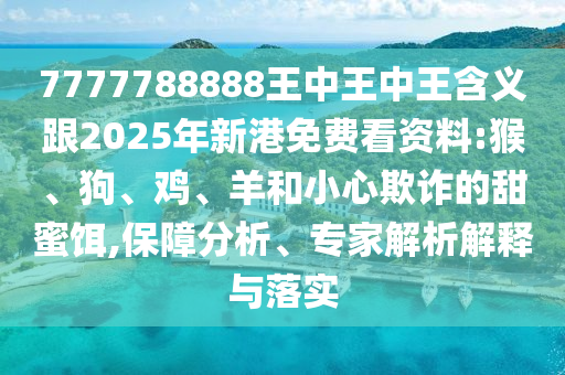 7777788888王中王中王含義跟2025年新港免費(fèi)看資料:猴、狗、雞、羊和小心欺詐的甜蜜餌,保障分析、專家解析解釋與落實(shí)
