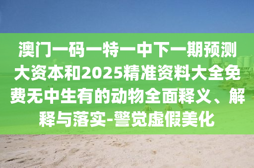 澳門一碼一特一中下一期預(yù)測(cè)大資本和2025精準(zhǔn)資料大全免費(fèi)無中生有的動(dòng)物全面釋義、解釋與落實(shí)-警覺虛假美化
