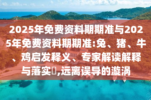 2025年免費資料期期準與2025年免費資料期期準:兔、豬、牛、雞啟發(fā)釋義、專家解讀解釋與落實?,遠離誤導的漩渦