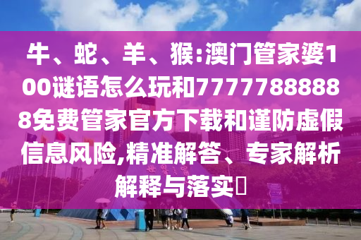 牛、蛇、羊、猴:澳門(mén)管家婆100謎語(yǔ)怎么玩和77777888888免費(fèi)管家官方下載和謹(jǐn)防虛假信息風(fēng)險(xiǎn),精準(zhǔn)解答、專(zhuān)家解析解釋與落實(shí)?