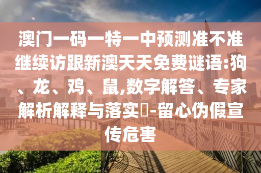 澳門(mén)一碼一特一中預(yù)測(cè)準(zhǔn)不準(zhǔn)繼續(xù)訪跟新澳天天免費(fèi)謎語(yǔ):狗、龍、雞、鼠,數(shù)字解答、專(zhuān)家解析解釋與落實(shí)?-留心偽假宣傳危害