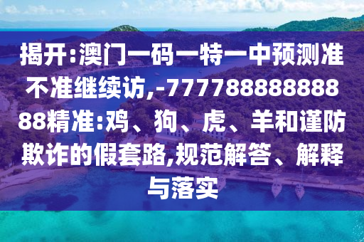 揭開(kāi):澳門(mén)一碼一特一中預(yù)測(cè)準(zhǔn)不準(zhǔn)繼續(xù)訪,-77778888888888精準(zhǔn):雞、狗、虎、羊和謹(jǐn)防欺詐的假套路,規(guī)范解答、解釋與落實(shí)