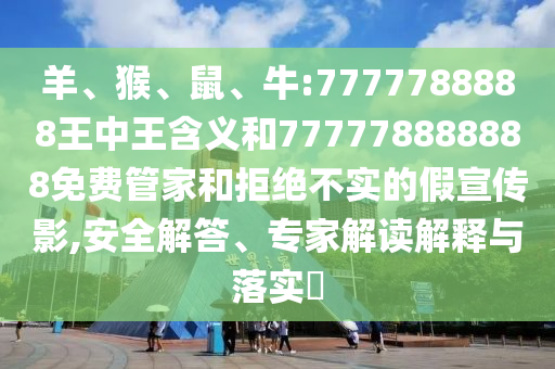 羊、猴、鼠、牛:7777788888王中王含義和777778888888免費(fèi)管家和拒絕不實(shí)的假宣傳影,安全解答、專(zhuān)家解讀解釋與落實(shí)?
