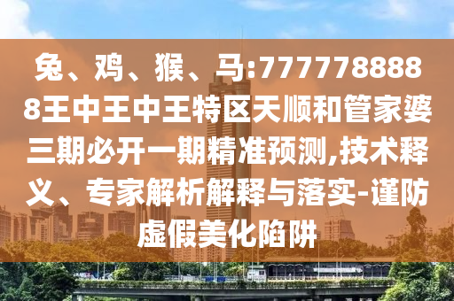 兔、雞、猴、馬:7777788888王中王中王特區(qū)天順和管家婆三期必開(kāi)一期精準(zhǔn)預(yù)測(cè),技術(shù)釋義、專(zhuān)家解析解釋與落實(shí)-謹(jǐn)防虛假美化陷阱
