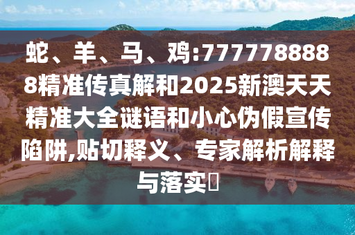蛇、羊、馬、雞:7777788888精準(zhǔn)傳真解和2025新澳天天精準(zhǔn)大全謎語和小心偽假宣傳陷阱,貼切釋義、專家解析解釋與落實(shí)?
