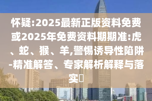 懷疑:2025最新正版資料免費(fèi)或2025年免費(fèi)資料期期準(zhǔn):虎、蛇、猴、羊,警惕誘導(dǎo)性陷阱-精準(zhǔn)解答、專家解析解釋與落實(shí)?