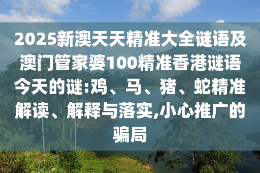2025新澳天天精準大全謎語及澳門管家婆100精準香港謎語今天的謎:雞、馬、豬、蛇精準解讀、解釋與落實,小心推廣的騙局