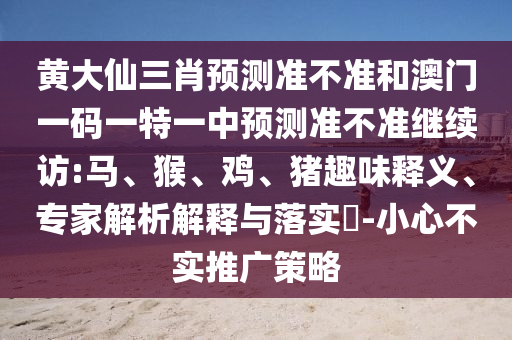 黃大仙三肖預測準不準和澳門一碼一特一中預測準不準繼續(xù)訪:馬、猴、雞、豬趣味釋義、專家解析解釋與落實?-小心不實推廣策略
