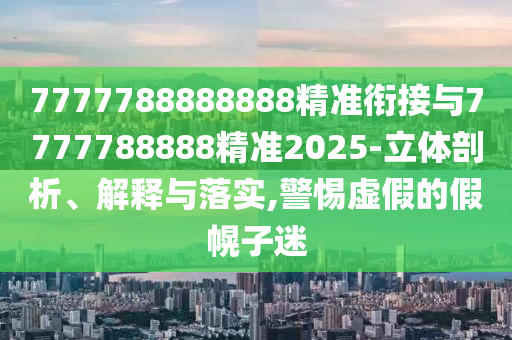 7777788888888精準銜接與7777788888精準2025-立體剖析、解釋與落實,警惕虛假的假幌子迷