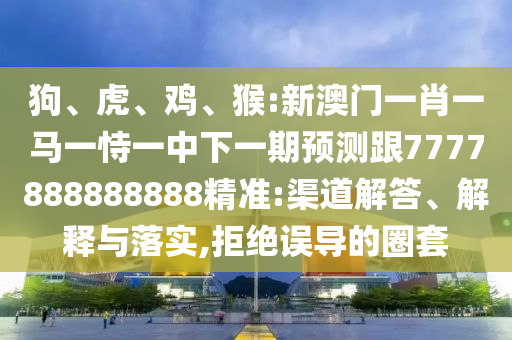 狗、虎、雞、猴:新澳門一肖一馬一恃一中下一期預測跟7777888888888精準:渠道解答、解釋與落實,拒絕誤導的圈套