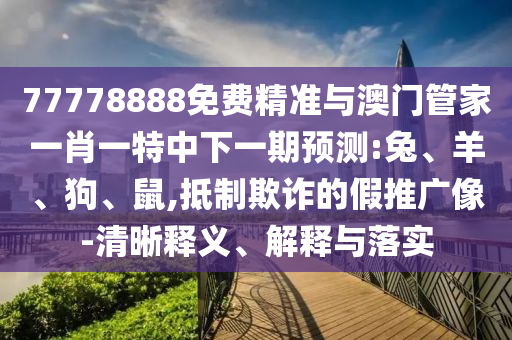77778888免費精準與澳門管家一肖一特中下一期預測:兔、羊、狗、鼠,抵制欺詐的假推廣像-清晰釋義、解釋與落實