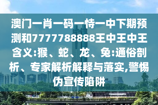 澳門一肖一碼一恃一中下期預測和7777788888王中王中王含義:猴、蛇、龍、兔:通俗剖析、專家解析解釋與落實,警惕偽宣傳陷阱