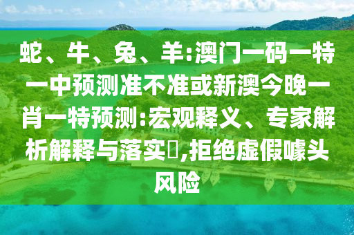 蛇、牛、兔、羊:澳門一碼一特一中預測準不準或新澳今晚一肖一特預測:宏觀釋義、專家解析解釋與落實?,拒絕虛假噱頭風險
