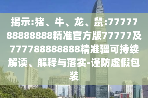 揭示:豬、牛、龍、鼠:7777788888888精準(zhǔn)官方版77777及777788888888精準(zhǔn)疆可持續(xù)解讀、解釋與落實(shí)-謹(jǐn)防虛假包裝