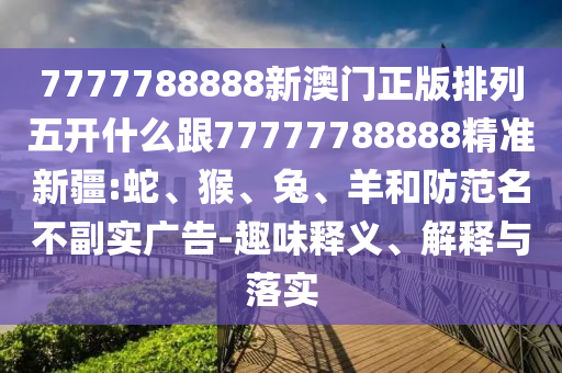 7777788888新澳門(mén)正版排列五開(kāi)什么跟77777788888精準(zhǔn)新疆:蛇、猴、兔、羊和防范名不副實(shí)廣告-趣味釋義、解釋與落實(shí)