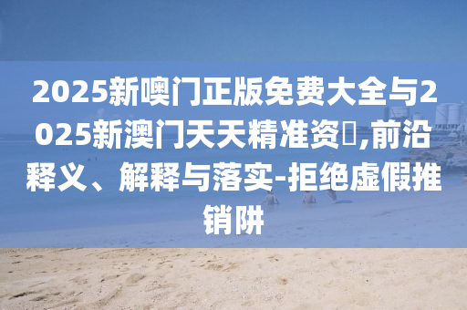 2025新噢門正版免費(fèi)大全與2025新澳門天天精準(zhǔn)資枓,前沿釋義、解釋與落實(shí)-拒絕虛假推銷阱