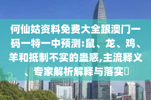 何仙姑資料免費(fèi)大全跟澳門一碼一特一中預(yù)測(cè):鼠、龍、雞、羊和抵制不實(shí)的蠱惑,主流釋義、專家解析解釋與落實(shí)?
