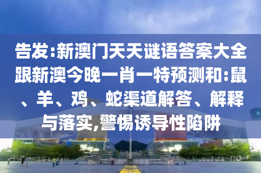 告發(fā):新澳門天天謎語答案大全跟新澳今晚一肖一特預(yù)測(cè)和:鼠、羊、雞、蛇渠道解答、解釋與落實(shí),警惕誘導(dǎo)性陷阱